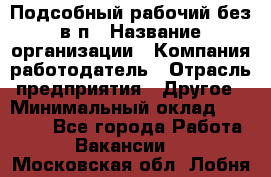 Подсобный рабочий-без в/п › Название организации ­ Компания-работодатель › Отрасль предприятия ­ Другое › Минимальный оклад ­ 16 000 - Все города Работа » Вакансии   . Московская обл.,Лобня г.